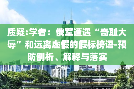質(zhì)疑:學(xué)者：俄軍遭遇“奇恥大辱”和遠(yuǎn)離虛假的假標(biāo)榜語-預(yù)防剖析、解釋與落實