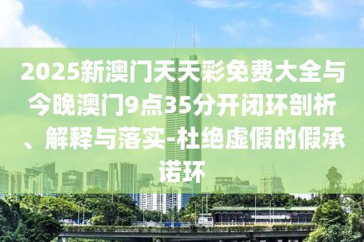 2025新澳門天天彩免費大全與今晚澳門9點35分開閉環(huán)剖析、解釋與落實-杜絕虛假的假承諾環(huán)