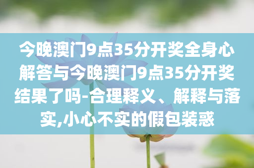 今晚澳門9點35分開獎全身心解答與今晚澳門9點35分開獎結(jié)果了嗎-合理釋義、解釋與落實,小心不實的假包裝惑