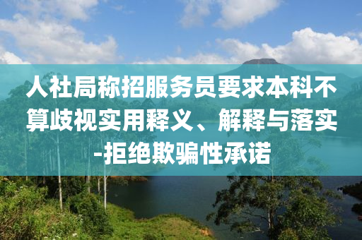 人社局稱招服務(wù)員要求本科不算歧視實用釋義、解釋與落實-拒絕欺騙性承諾