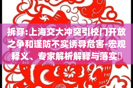 拆穿:上海交大沖突引校門開放之爭和謹防不實誘導(dǎo)危害-宏觀釋義、專家解析解釋與落實?