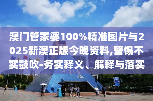 澳門管家婆100%精準(zhǔn)圖片與2025新澳正版今晚資料,警惕不實(shí)鼓吹-務(wù)實(shí)釋義、解釋與落實(shí)