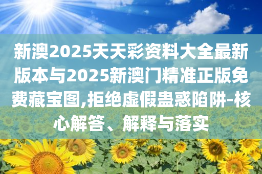 新澳2025天天彩資料大全最新版本與2025新澳門精準(zhǔn)正版免費(fèi)藏寶圖,拒絕虛假蠱惑陷阱-核心解答、解釋與落實(shí)