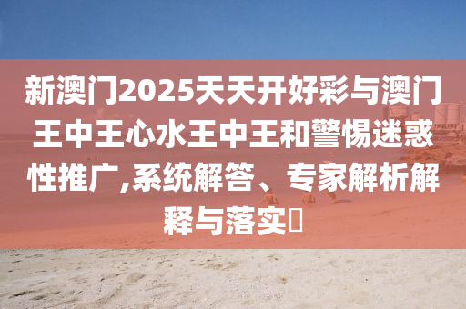 新澳門2025天天開好彩與澳門王中王心水王中王和警惕迷惑性推廣,系統(tǒng)解答、專家解析解釋與落實(shí)?