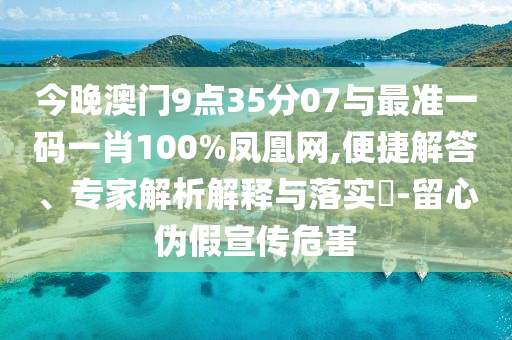 今晚澳門9點35分07與最準一碼一肖100%鳳凰網,便捷解答、專家解析解釋與落實?-留心偽假宣傳危害