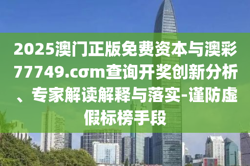 2025澳門正版免費(fèi)資本與澳彩77749.cσm查詢開獎(jiǎng)創(chuàng)新分析、專家解讀解釋與落實(shí)-謹(jǐn)防虛假標(biāo)榜手段