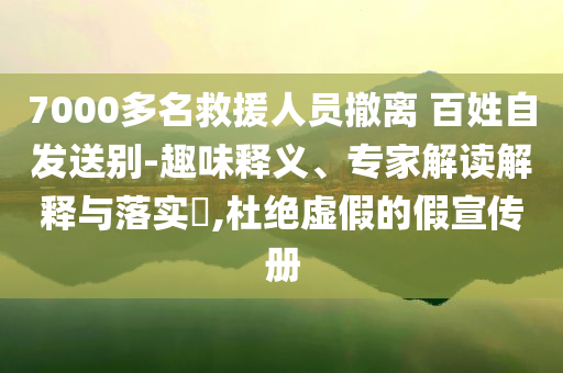 7000多名救援人員撤離 百姓自發(fā)送別-趣味釋義、專家解讀解釋與落實?,杜絕虛假的假宣傳冊
