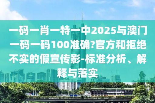 一碼一肖一特一中2025與澳門一碼一碼100準確?官方和拒絕不實的假宣傳影-標準分析、解釋與落實