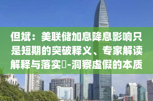 但斌：美聯(lián)儲加息降息影響只是短期的突破釋義、專家解讀解釋與落實?-洞察虛假的本質