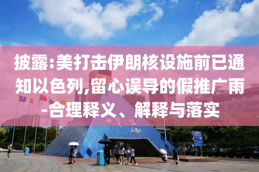 披露:美打擊伊朗核設(shè)施前已通知以色列,留心誤導(dǎo)的假推廣雨-合理釋義、解釋與落實