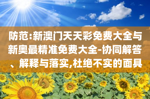 防范:新澳門天天彩免費大全與新奧最精準免費大全-協(xié)同解答、解釋與落實,杜絕不實的面具