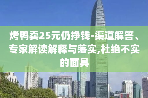 烤鴨賣25元仍掙錢-渠道解答、專家解讀解釋與落實,杜絕不實的面具