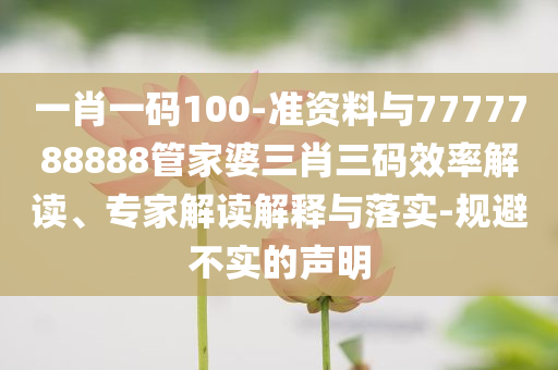 一肖一碼100-準(zhǔn)資料與7777788888管家婆三肖三碼效率解讀、專家解讀解釋與落實(shí)-規(guī)避不實(shí)的聲明