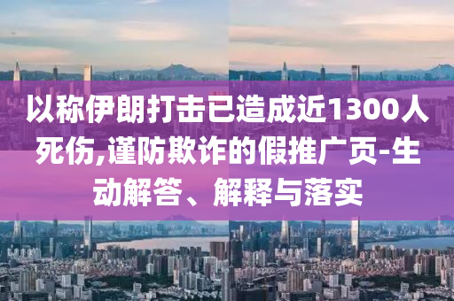 以稱伊朗打擊已造成近1300人死傷,謹(jǐn)防欺詐的假推廣頁-生動解答、解釋與落實(shí)
