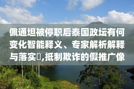 佩通坦被停職后泰國(guó)政壇有何變化智能釋義、專家解析解釋與落實(shí)?,抵制欺詐的假推廣像