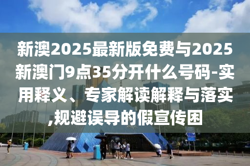 新澳2025最新版免費與2025新澳門9點35分開什么號碼-實用釋義、專家解讀解釋與落實,規(guī)避誤導(dǎo)的假宣傳困