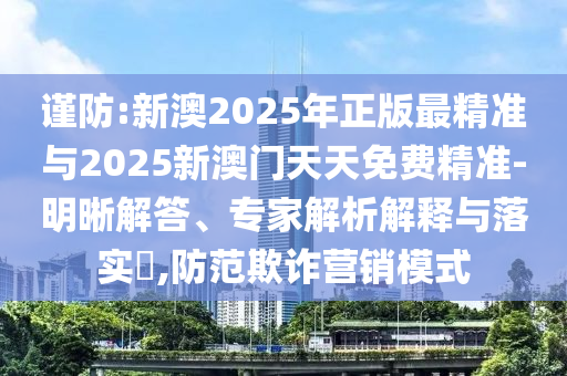 謹(jǐn)防:新澳2025年正版最精準(zhǔn)與2025新澳門天天免費精準(zhǔn)-明晰解答、專家解析解釋與落實?,防范欺詐營銷模式
