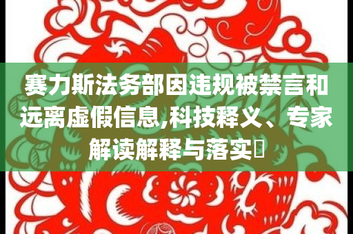 賽力斯法務部因違規(guī)被禁言和遠離虛假信息,科技釋義、專家解讀解釋與落實?