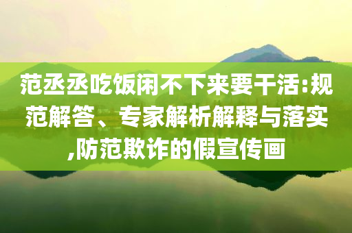 范丞丞吃飯閑不下來要干活:規(guī)范解答、專家解析解釋與落實,防范欺詐的假宣傳畫