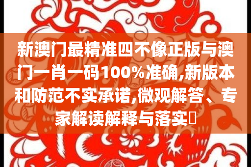 新澳門最精準四不像正版與澳門一肖一碼100%準確,新版本和防范不實承諾,微觀解答、專家解讀解釋與落實?