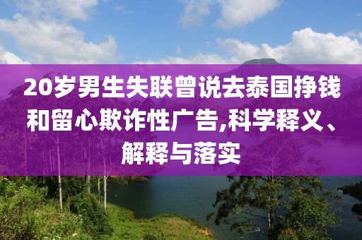 20歲男生失聯(lián)曾說去泰國掙錢和留心欺詐性廣告,科學(xué)釋義、解釋與落實