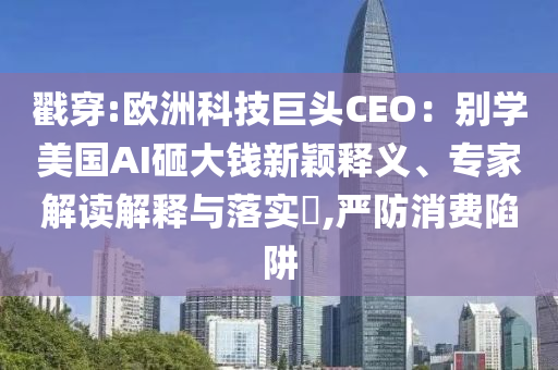 戳穿:歐洲科技巨頭CEO：別學美國AI砸大錢新穎釋義、專家解讀解釋與落實?,嚴防消費陷阱