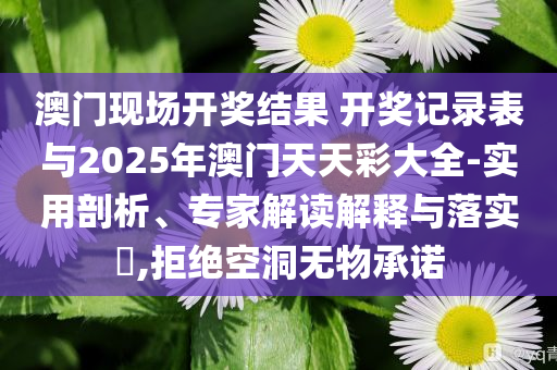 澳門現(xiàn)場開獎結(jié)果 開獎記錄表與2025年澳門天天彩大全-實用剖析、專家解讀解釋與落實?,拒絕空洞無物承諾