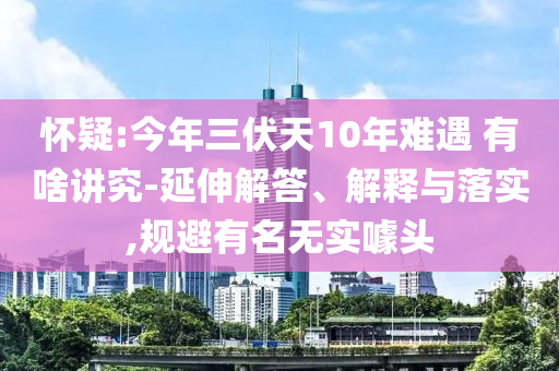 懷疑:今年三伏天10年難遇 有啥講究-延伸解答、解釋與落實,規(guī)避有名無實噱頭