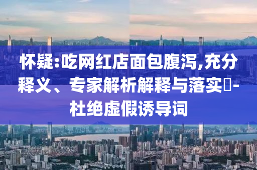 懷疑:吃網(wǎng)紅店面包腹瀉,充分釋義、專家解析解釋與落實?-杜絕虛假誘導詞