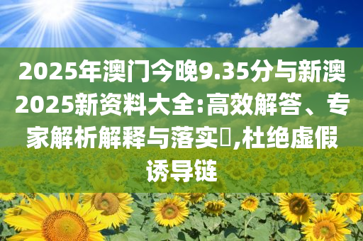 2025年澳門今晚9.35分與新澳2025新資料大全:高效解答、專家解析解釋與落實?,杜絕虛假誘導鏈