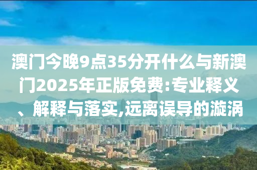 澳門今晚9點35分開什么與新澳門2025年正版免費:專業(yè)釋義、解釋與落實,遠離誤導的漩渦