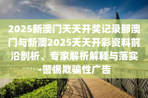 2025新澳門天天開獎記錄那澳門與新澳2025天天開彩資料前沿剖析、專家解析解釋與落實(shí)-警惕欺騙性廣告