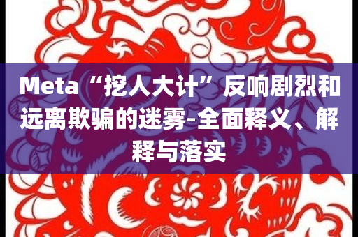 Meta“挖人大計”反響劇烈和遠離欺騙的迷霧-全面釋義、解釋與落實