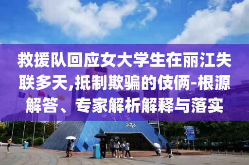 救援隊回應(yīng)女大學(xué)生在麗江失聯(lián)多天,抵制欺騙的伎倆-根源解答、專家解析解釋與落實