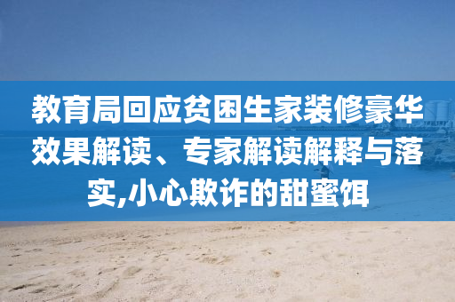 教育局回應(yīng)貧困生家裝修豪華效果解讀、專家解讀解釋與落實,小心欺詐的甜蜜餌