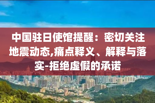 中國駐日使館提醒：密切關(guān)注地震動態(tài),痛點釋義、解釋與落實-拒絕虛假的承諾