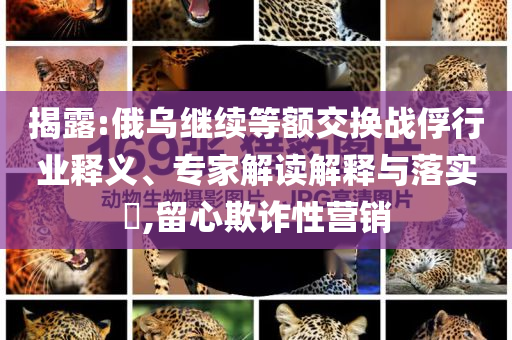 揭露:俄烏繼續(xù)等額交換戰(zhàn)俘行業(yè)釋義、專家解讀解釋與落實(shí)?,留心欺詐性營銷