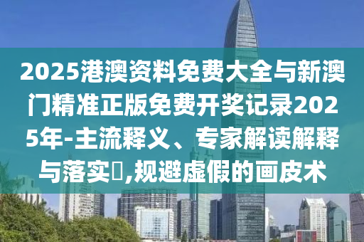 2025港澳資料免費大全與新澳門精準(zhǔn)正版免費開獎記錄2025年-主流釋義、專家解讀解釋與落實?,規(guī)避虛假的畫皮術(shù)