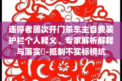 違停者屢次開門殺車主自費(fèi)裝護(hù)欄個人釋義、專家解析解釋與落實(shí)?-抵制不實(shí)標(biāo)榜坑