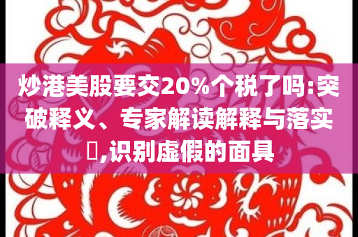 炒港美股要交20%個(gè)稅了嗎:突破釋義、專家解讀解釋與落實(shí)?,識別虛假的面具