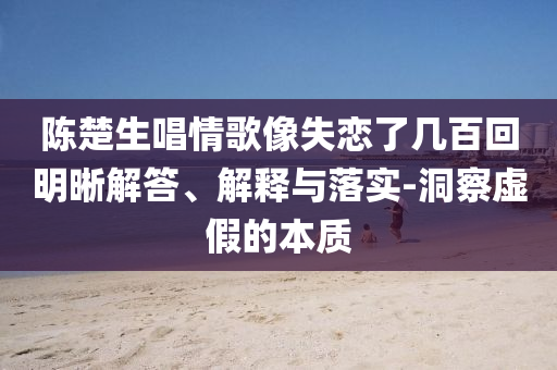 陳楚生唱情歌像失戀了幾百回明晰解答、解釋與落實(shí)-洞察虛假的本質(zhì)