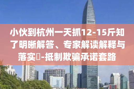 小伙到杭州一天抓12-15斤知了明晰解答、專家解讀解釋與落實?-抵制欺騙承諾套路