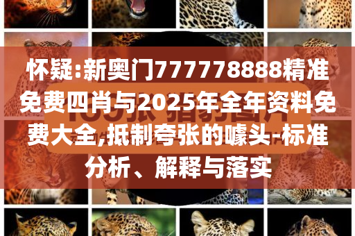 懷疑:新奧門777778888精準(zhǔn)免費(fèi)四肖與2025年全年資料免費(fèi)大全,抵制夸張的噱頭-標(biāo)準(zhǔn)分析、解釋與落實(shí)