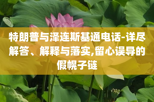 特朗普與澤連斯基通電話-詳盡解答、解釋與落實(shí),留心誤導(dǎo)的假幌子鏈