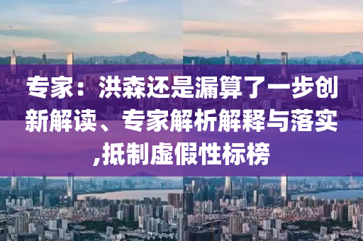 專家：洪森還是漏算了一步創(chuàng)新解讀、專家解析解釋與落實(shí),抵制虛假性標(biāo)榜