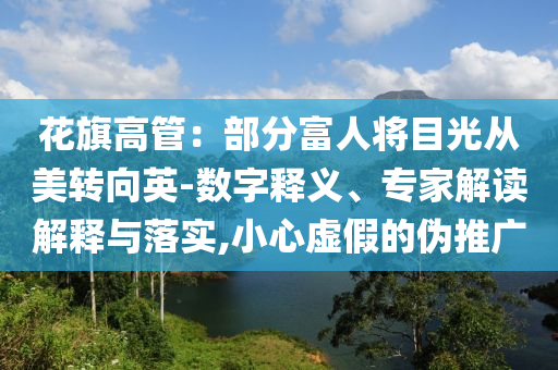 花旗高管：部分富人將目光從美轉(zhuǎn)向英-數(shù)字釋義、專家解讀解釋與落實(shí),小心虛假的偽推廣