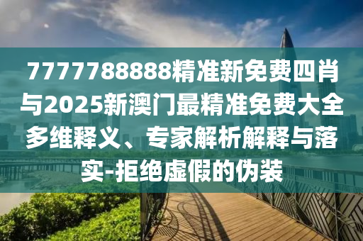 7777788888精準(zhǔn)新免費(fèi)四肖與2025新澳門最精準(zhǔn)免費(fèi)大全多維釋義、專家解析解釋與落實(shí)-拒絕虛假的偽裝