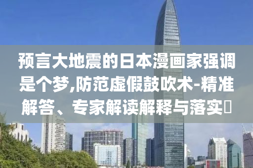 預(yù)言大地震的日本漫畫家強(qiáng)調(diào)是個(gè)夢,防范虛假鼓吹術(shù)-精準(zhǔn)解答、專家解讀解釋與落實(shí)?