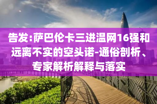 告發(fā):薩巴倫卡三進(jìn)溫網(wǎng)16強(qiáng)和遠(yuǎn)離不實(shí)的空頭諾-通俗剖析、專家解析解釋與落實(shí)