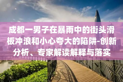 成都一男子在暴雨中的街頭滑板沖浪和小心夸大的陷阱-創(chuàng)新分析、專(zhuān)家解讀解釋與落實(shí)